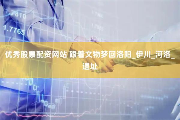 优秀股票配资网站 跟着文物梦回洛阳_伊川_河洛_遗址