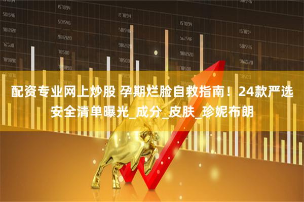 配资专业网上炒股 孕期烂脸自救指南！24款严选安全清单曝光_成分_皮肤_珍妮布朗