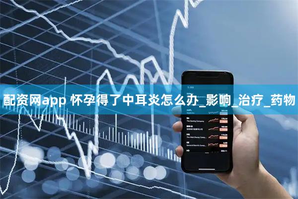 配资网app 怀孕得了中耳炎怎么办_影响_治疗_药物