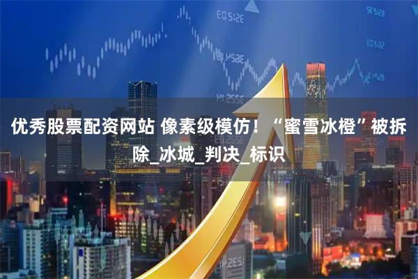 优秀股票配资网站 像素级模仿！“蜜雪冰橙”被拆除_冰城_判决_标识