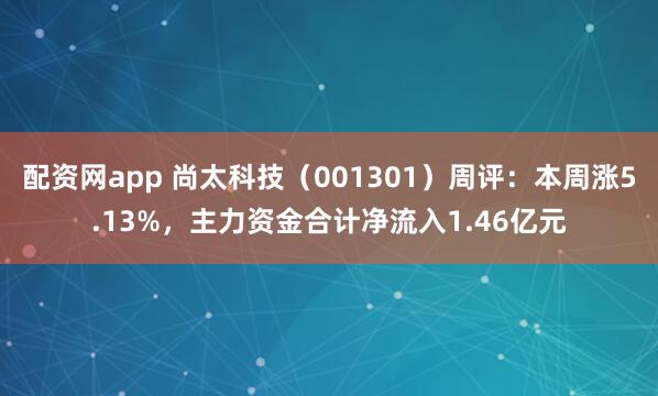配资网app 尚太科技（001301）周评：本周涨5.13%，主力资金合计净流入1.46亿元