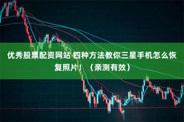 优秀股票配资网站 四种方法教你三星手机怎么恢复照片！（亲测有效）