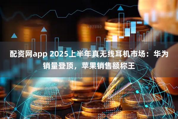 配资网app 2025上半年真无线耳机市场：华为销量登顶，苹果销售额称王