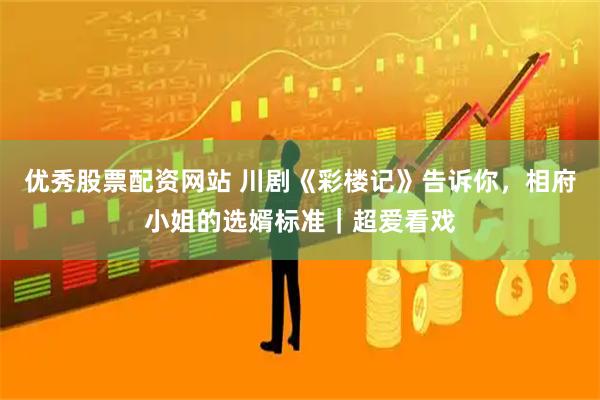 优秀股票配资网站 川剧《彩楼记》告诉你，相府小姐的选婿标准｜超爱看戏