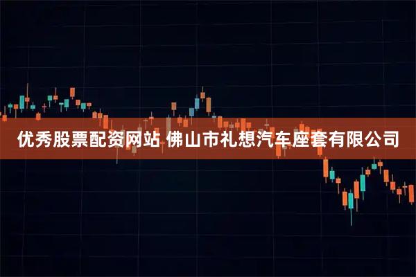 优秀股票配资网站 佛山市礼想汽车座套有限公司