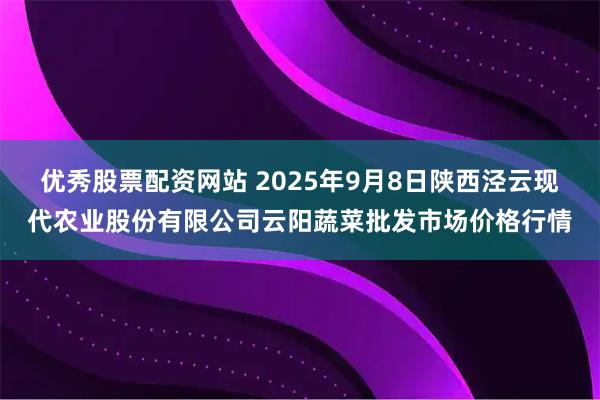 优秀股票配资网站 2025年9月8日陕西泾云现代农业股份有限公司云阳蔬菜批发市场价格行情