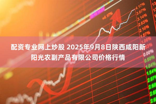 配资专业网上炒股 2025年9月8日陕西咸阳新阳光农副产品有限公司价格行情