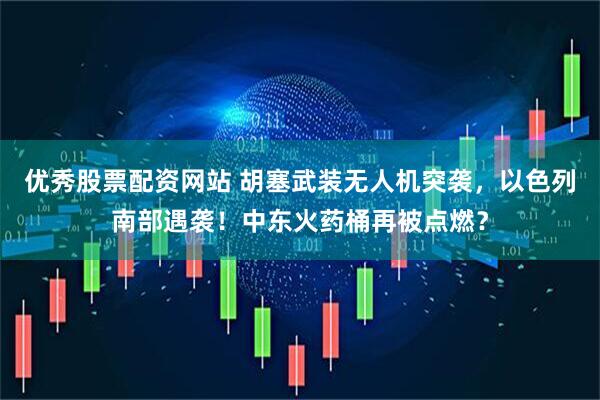 优秀股票配资网站 胡塞武装无人机突袭，以色列南部遇袭！中东火药桶再被点燃？