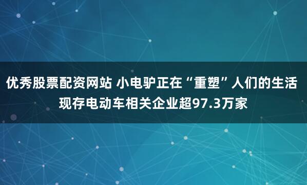 优秀股票配资网站 小电驴正在“重塑”人们的生活 现存电动车相关企业超97.3万家