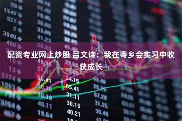 配资专业网上炒股 吕文诗：我在粤乡会实习中收获成长