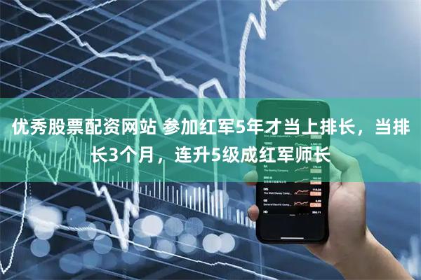 优秀股票配资网站 参加红军5年才当上排长，当排长3个月，连升5级成红军师长