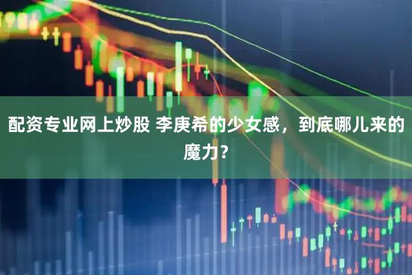 配资专业网上炒股 李庚希的少女感，到底哪儿来的魔力？