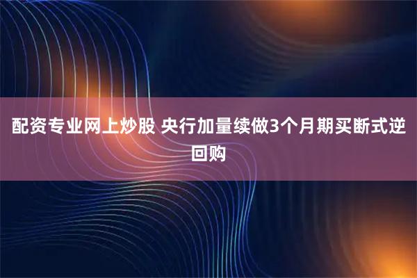 配资专业网上炒股 央行加量续做3个月期买断式逆回购