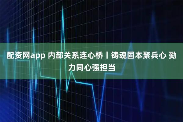 配资网app 内部关系连心桥丨铸魂固本聚兵心 勠力同心强担当