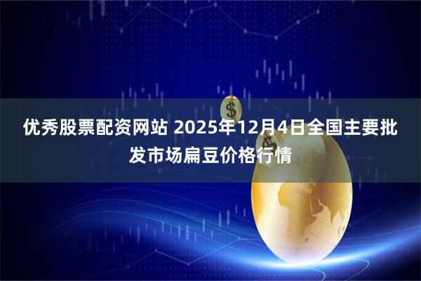 优秀股票配资网站 2025年12月4日全国主要批发市场扁豆价格行情