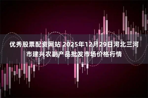 优秀股票配资网站 2025年12月29日河北三河市建兴农副产品批发市场价格行情