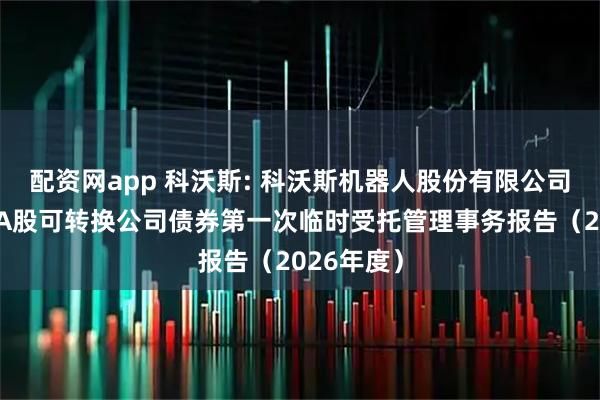配资网app 科沃斯: 科沃斯机器人股份有限公司公开发行A股可转换公司债券第一次临时受托管理事务报告(2026年度)