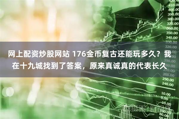 网上配资炒股网站 176金币复古还能玩多久？我在十九城找到了答案，原来真诚真的代表长久