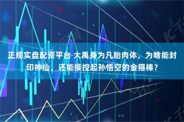 正规实盘配资平台 大禹身为凡胎肉体，为啥能封印神仙，还能操控起孙悟空的金箍棒？