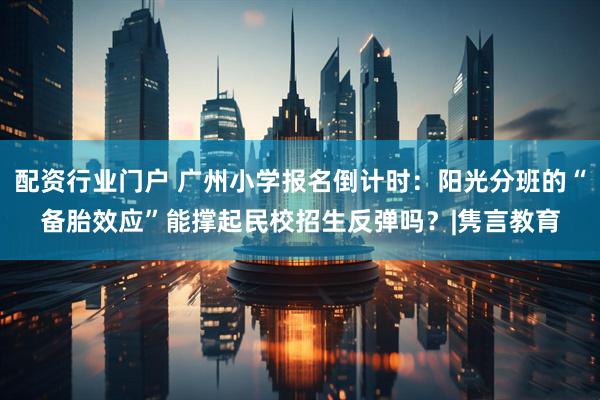 配资行业门户 广州小学报名倒计时：阳光分班的“备胎效应”能撑起民校招生反弹吗？|隽言教育