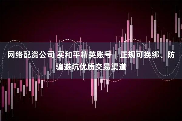 网络配资公司 买和平精英账号｜正规可换绑、防骗避坑优质交易渠道