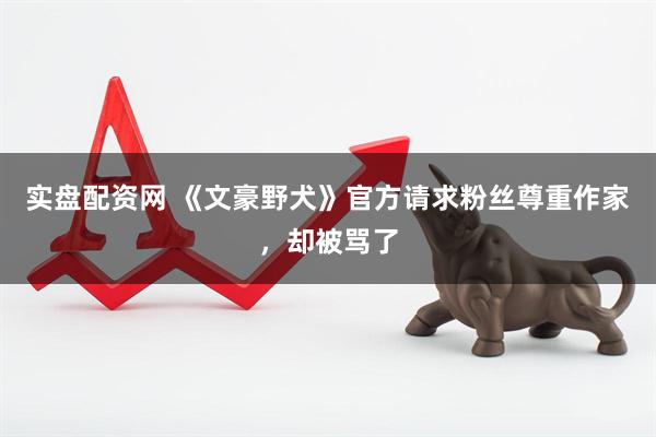 实盘配资网 《文豪野犬》官方请求粉丝尊重作家，却被骂了