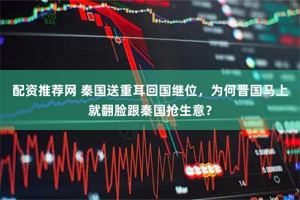 配资推荐网 秦国送重耳回国继位，为何晋国马上就翻脸跟秦国抢生意？