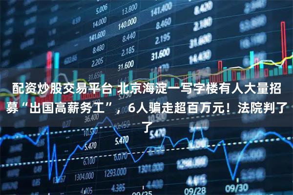 配资炒股交易平台 北京海淀一写字楼有人大量招募“出国高薪务工”,6人骗走超百万元!法院判了